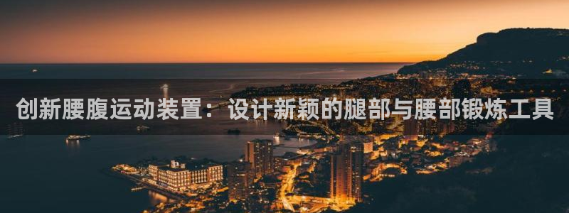 凯捷体育招商电话地址：创新腰腹运动装置：设计新颖的腿
