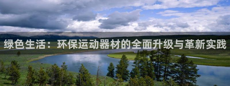 凯捷体育招商电话号码：绿色生活：环保运动器材的全面升级与革新