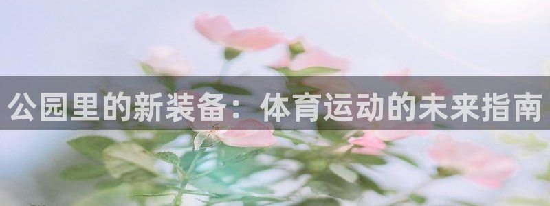 凯捷体育招商电话号码查询：公园里的新装备：体育运动的未来指南